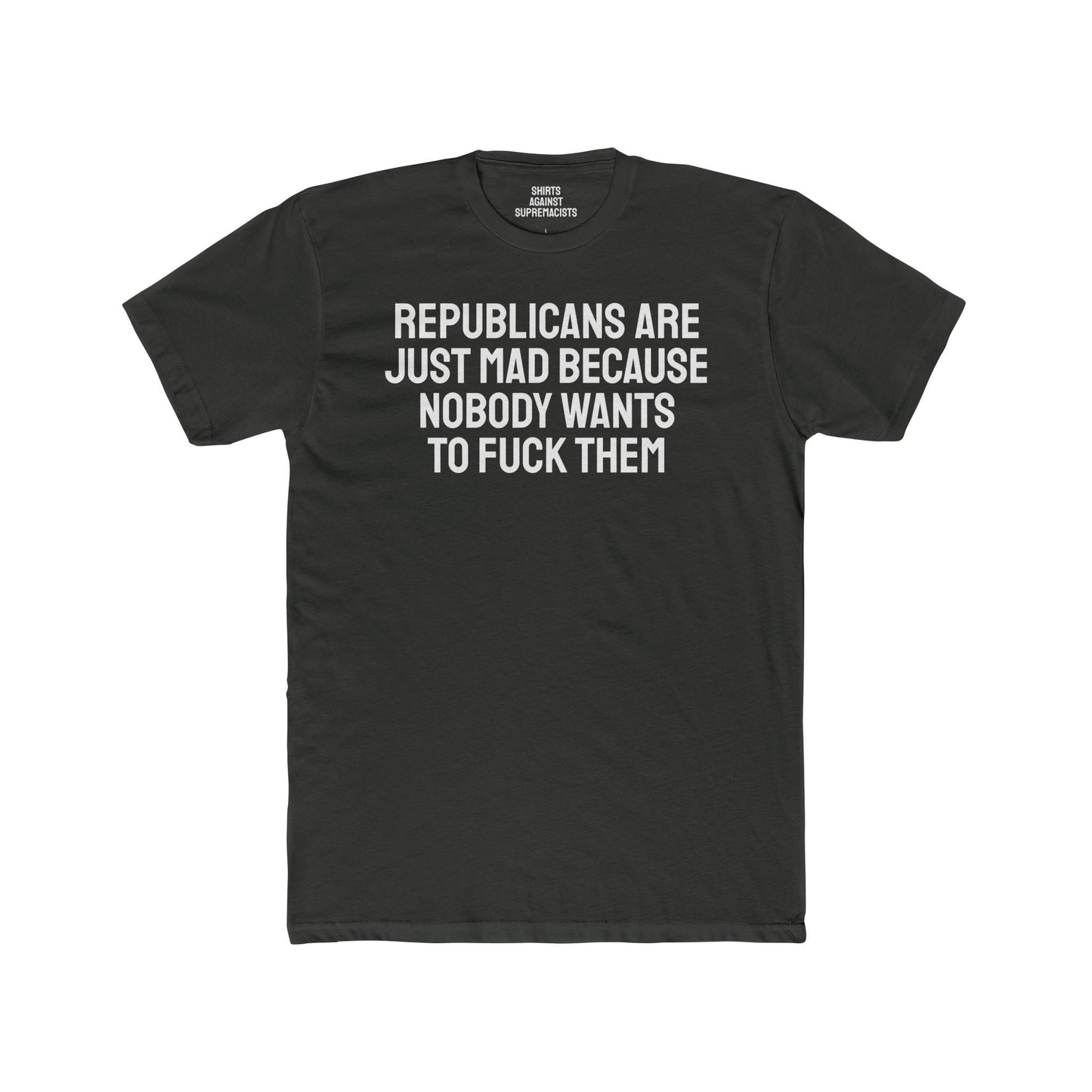 Republicans Are Just Mad Because Nobody Wants To Fuck Them - Unisex Cotton Crew Tee