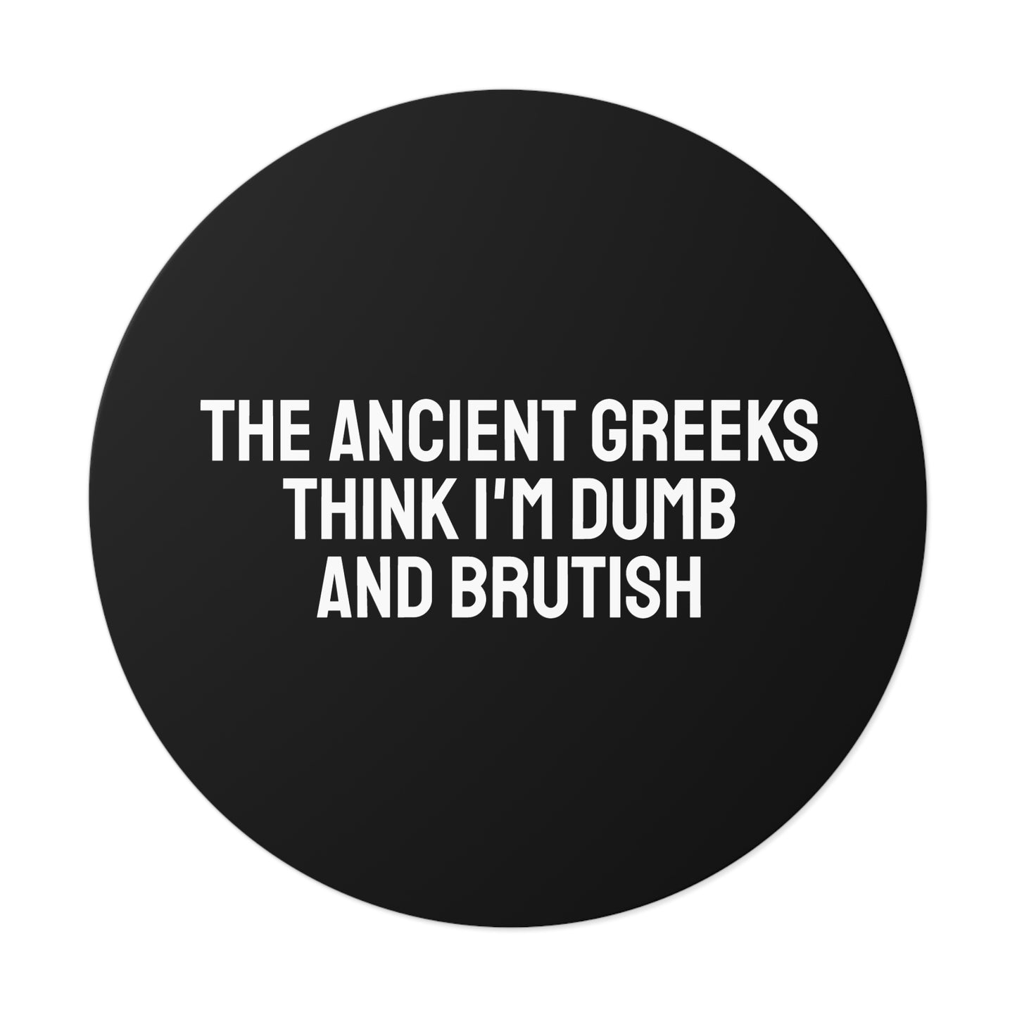 The Ancient Greeks Think I'm Dumb And Brutish - Round Vinyl Stickers