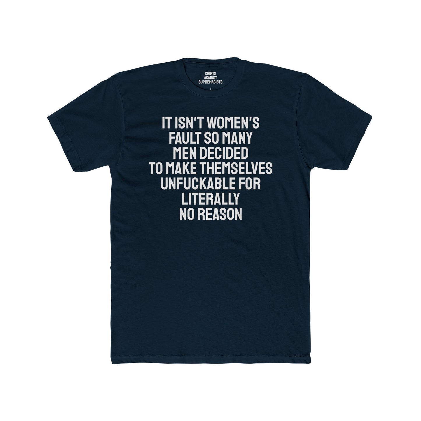 It Isn't Women's Fault So Many Men Decided To Make Themselves Unfuckable For Literally No Reason - Unisex Cotton Crew Tee
