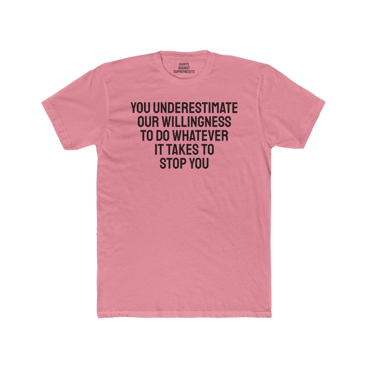 You Underestimate Our Willingness To Do Whatever It Takes To Stop You - Unisex Cotton Crew Tee
