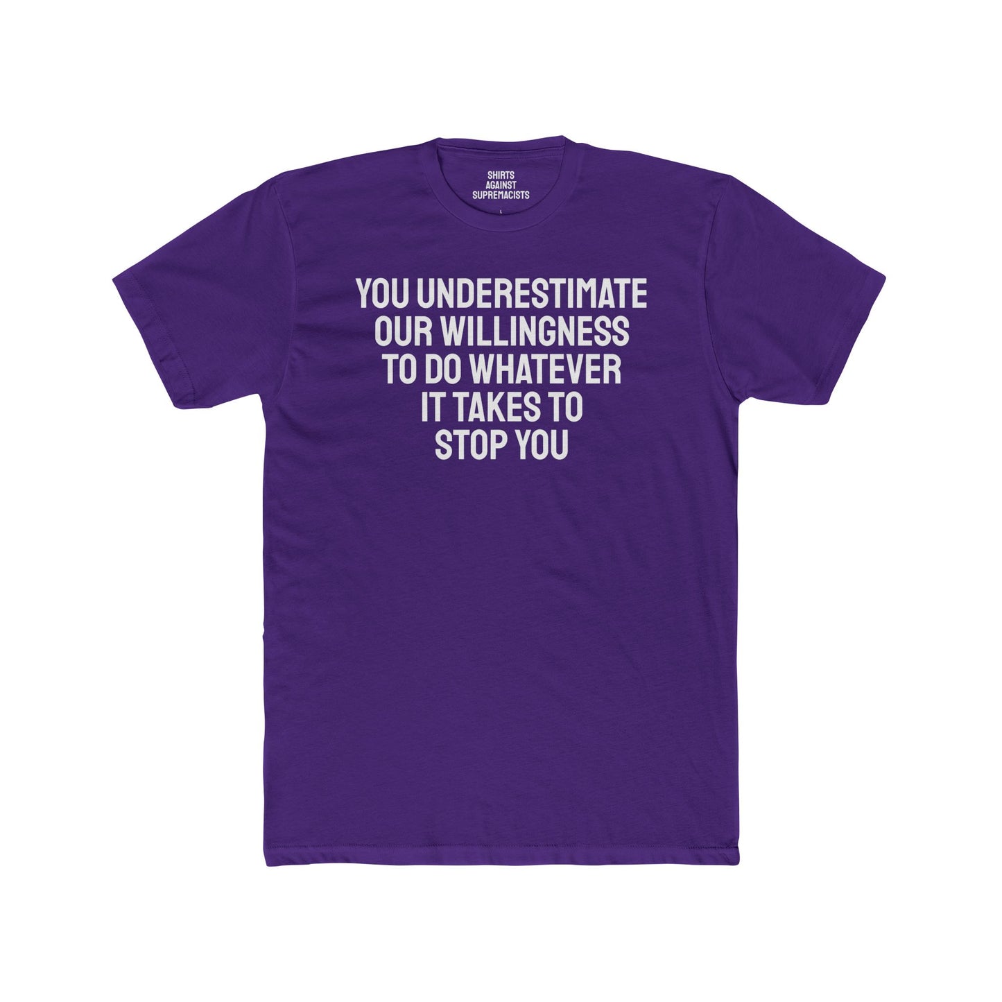 You Underestimate Our Willingness To Do Whatever It Takes To Stop You - Unisex Cotton Crew Tee
