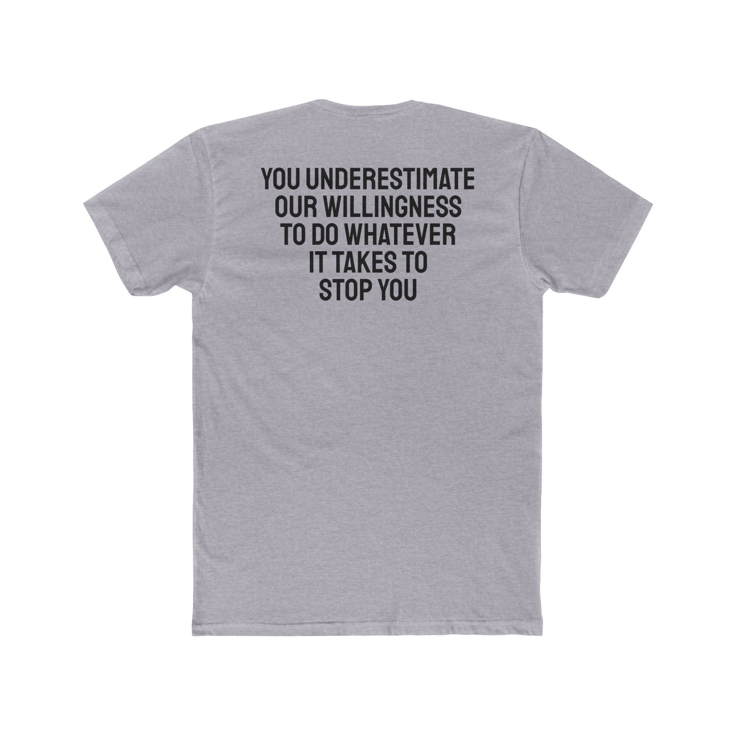 You Underestimate Our Willingness To Do Whatever It Takes To Stop You - Unisex Cotton Crew Tee