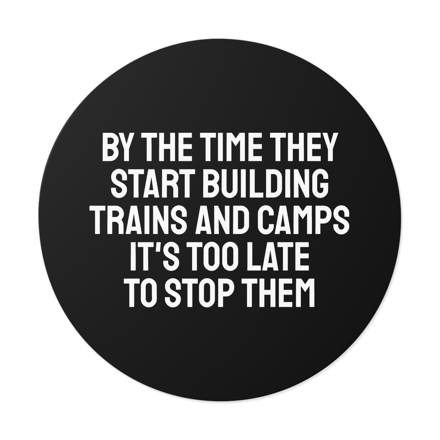 By The Time They Start Building Trains And Camps It's Too Late To Stop Them - Round Vinyl Stickers