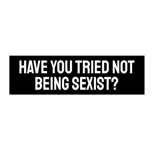 Have You Tried Not Being Sexist? - Bumper Sticker