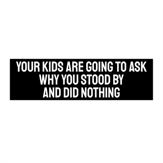 Your Kids Are Going To Ask Why You Stood By And Did Nothing - Bumper Sticker