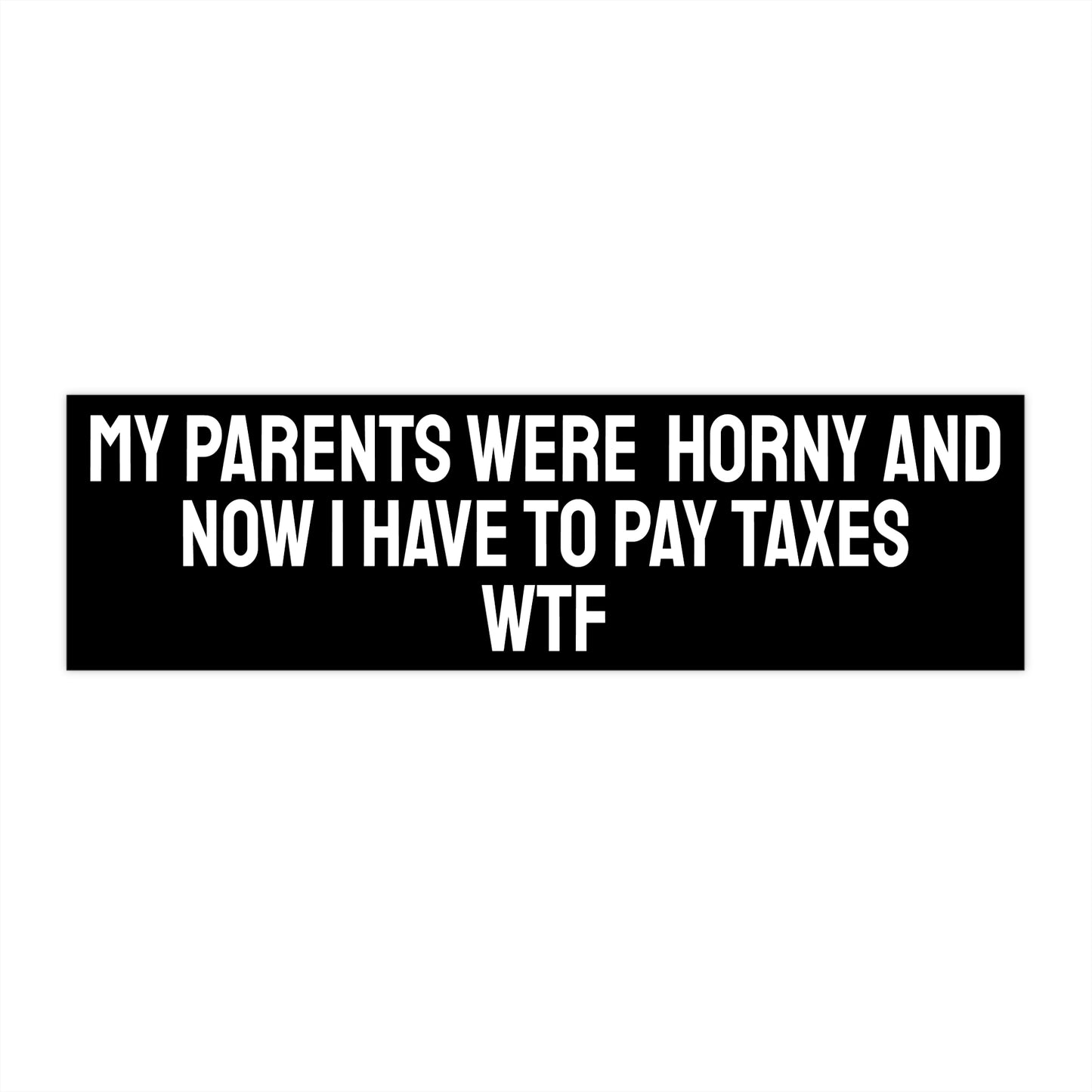 My Parents Were Horny And Now I Have To Pay Taxes WTF - Bumper Sticker