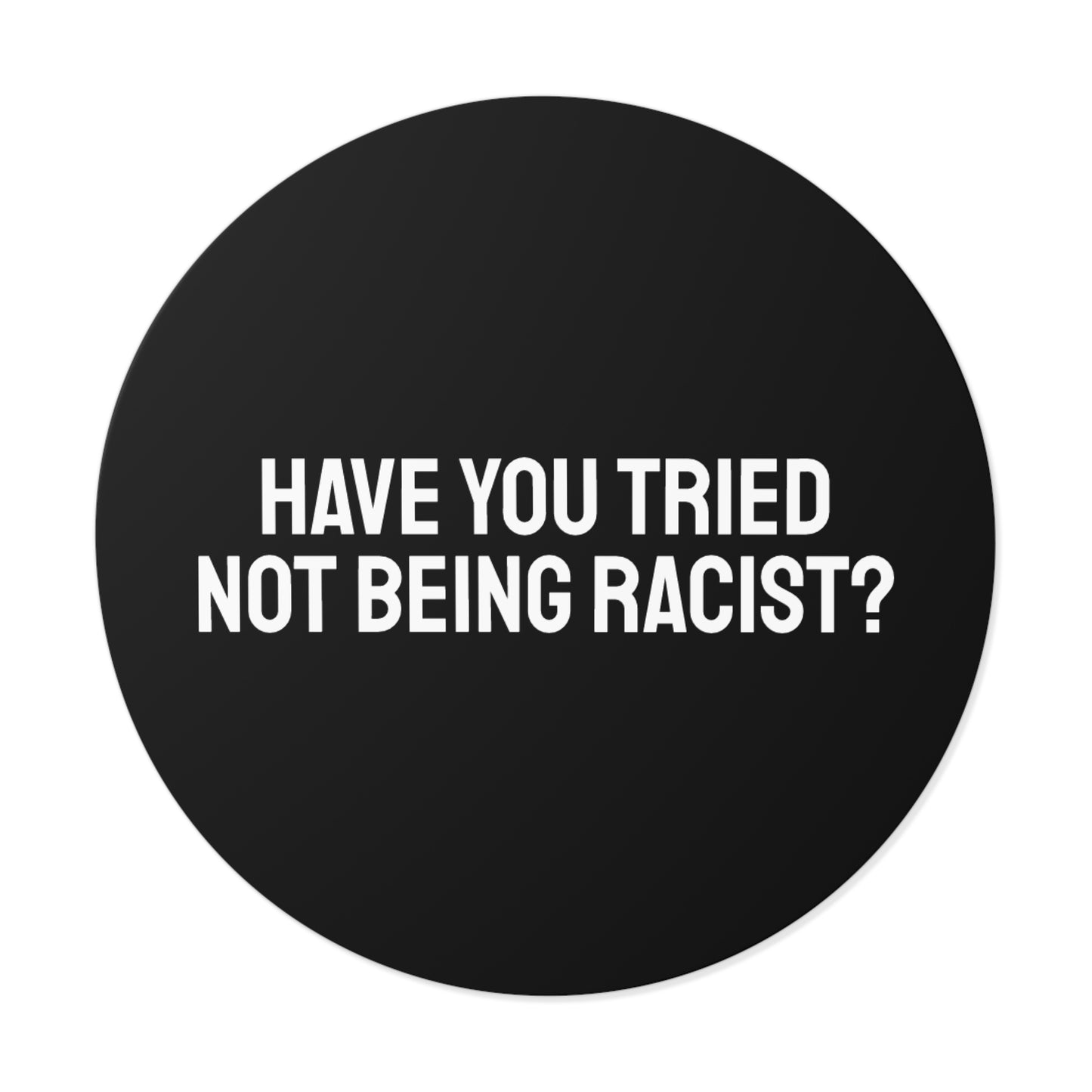 Have You Tried Not Being Racist - Round Vinyl Stickers