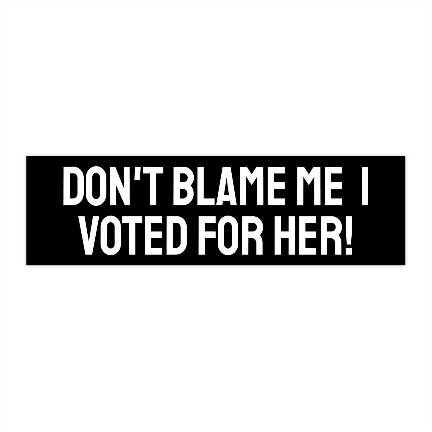 Don't Blame Me I Voted For Her! - Bumper Sticker