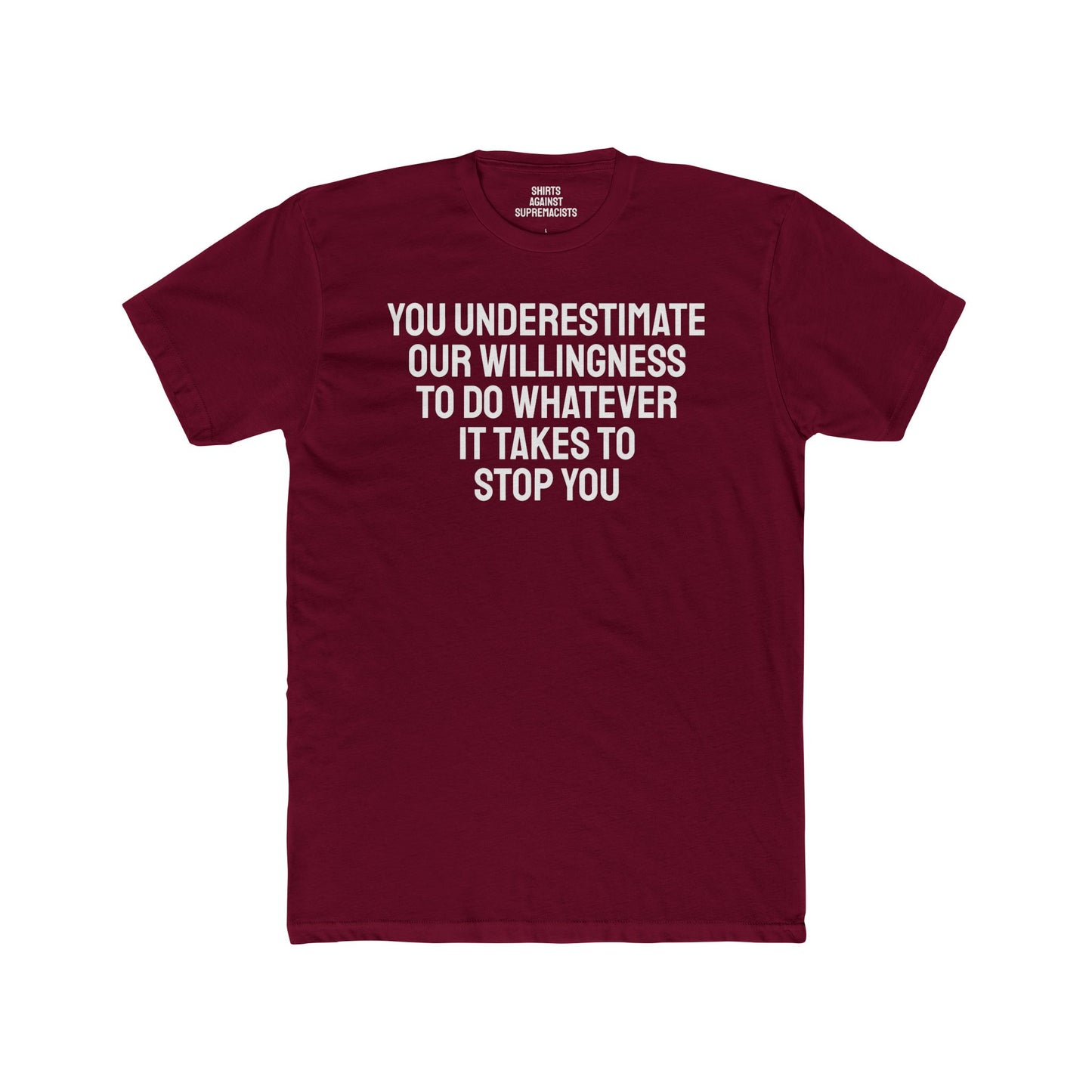 You Underestimate Our Willingness To Do Whatever It Takes To Stop You - Unisex Cotton Crew Tee