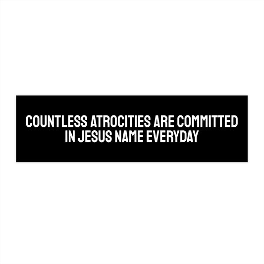 Countless Atrocities Are Committed In Jesus Name Every Day - Bumper Sticker