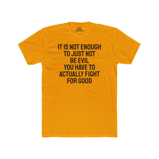 It Is Not Enough To Just Not Be Evil You Have To Actually Fight For Good - Unisex Cotton Crew Tee