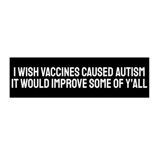 I Wish Vaccines Caused Autism It Would Improve Some Of Y'all - Bumper Sticker