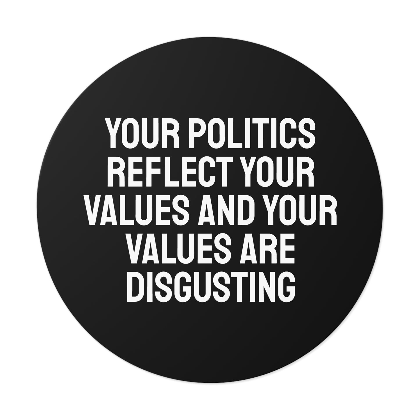 Your Politics Reflect Your Values And Your Values Are Disgusting - Round Vinyl Stickers