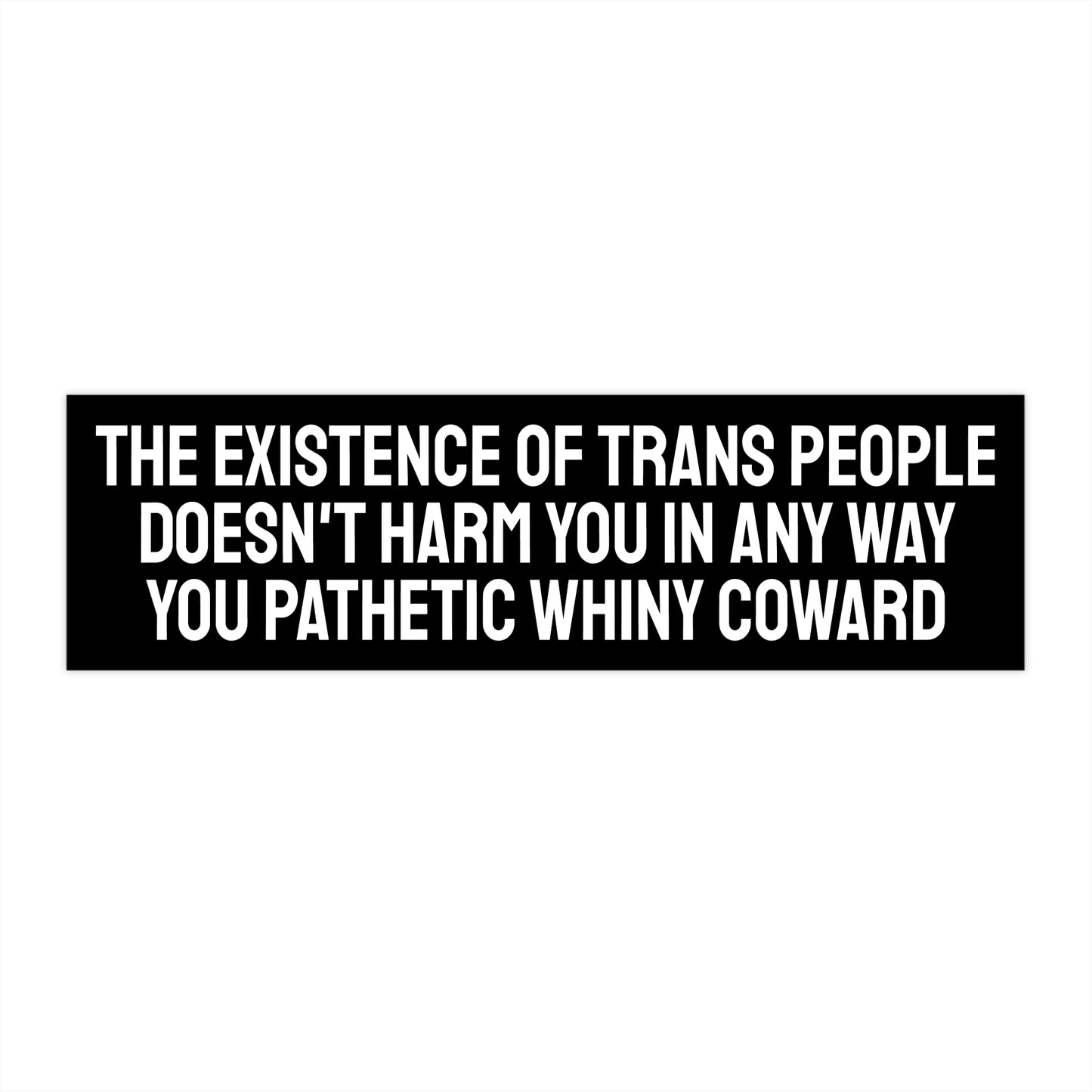 The Existence Of Trans People Doesn't Harm You In Any Way You Pathetic Whiny Loser - Bumper Sticker
