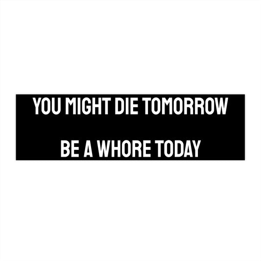 You Might Die Tomorrow Be A Whore Today - Bumper Sticker