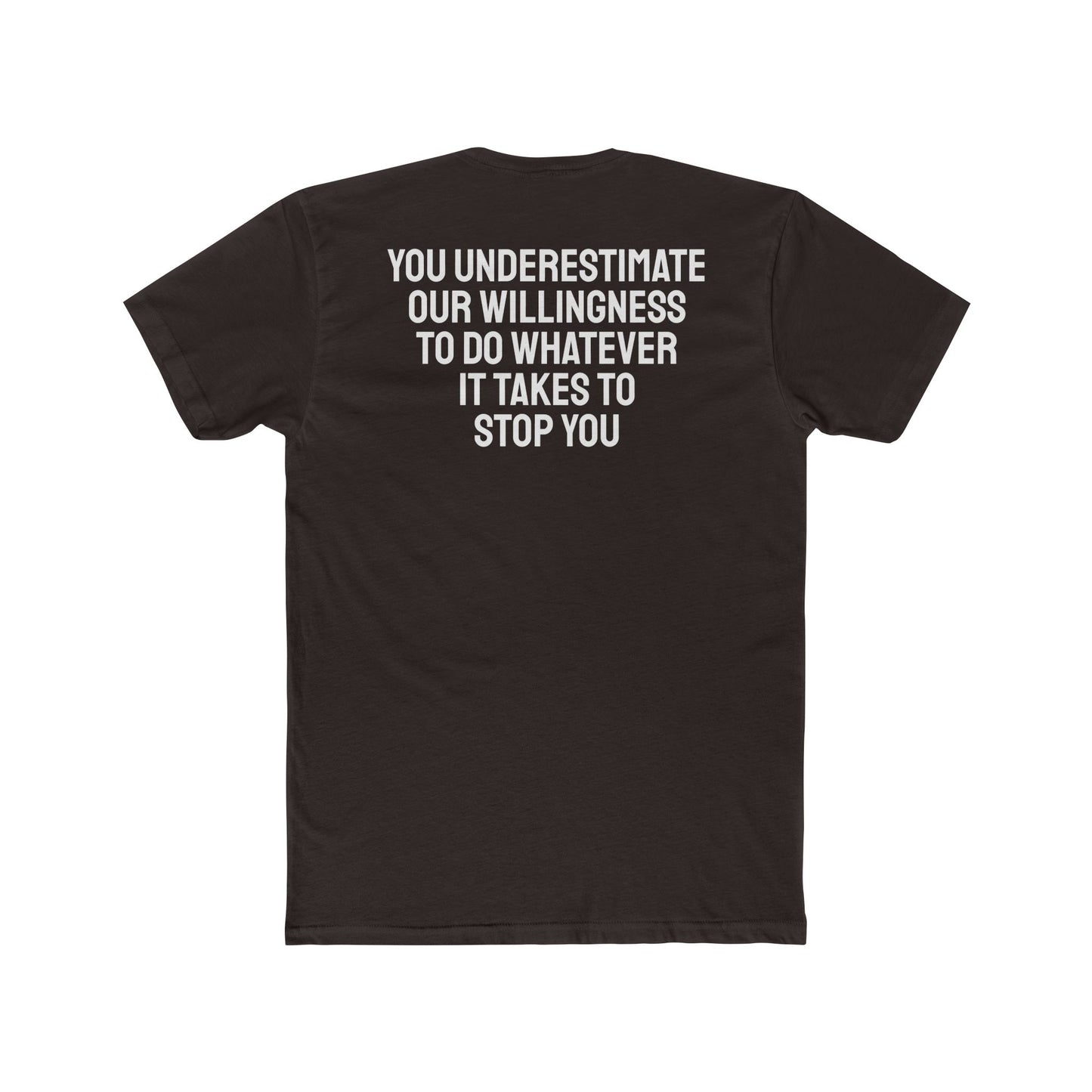 You Underestimate Our Willingness To Do Whatever It Takes To Stop You - Unisex Cotton Crew Tee