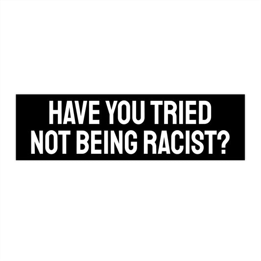 Have You Tried Not Being Racist? - Bumper Sticker