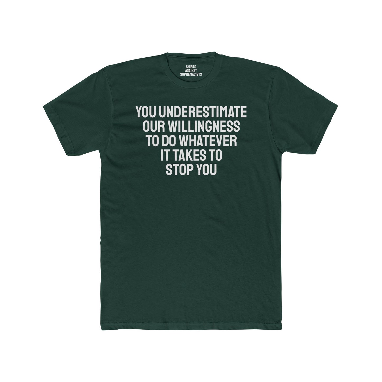 You Underestimate Our Willingness To Do Whatever It Takes To Stop You - Unisex Cotton Crew Tee