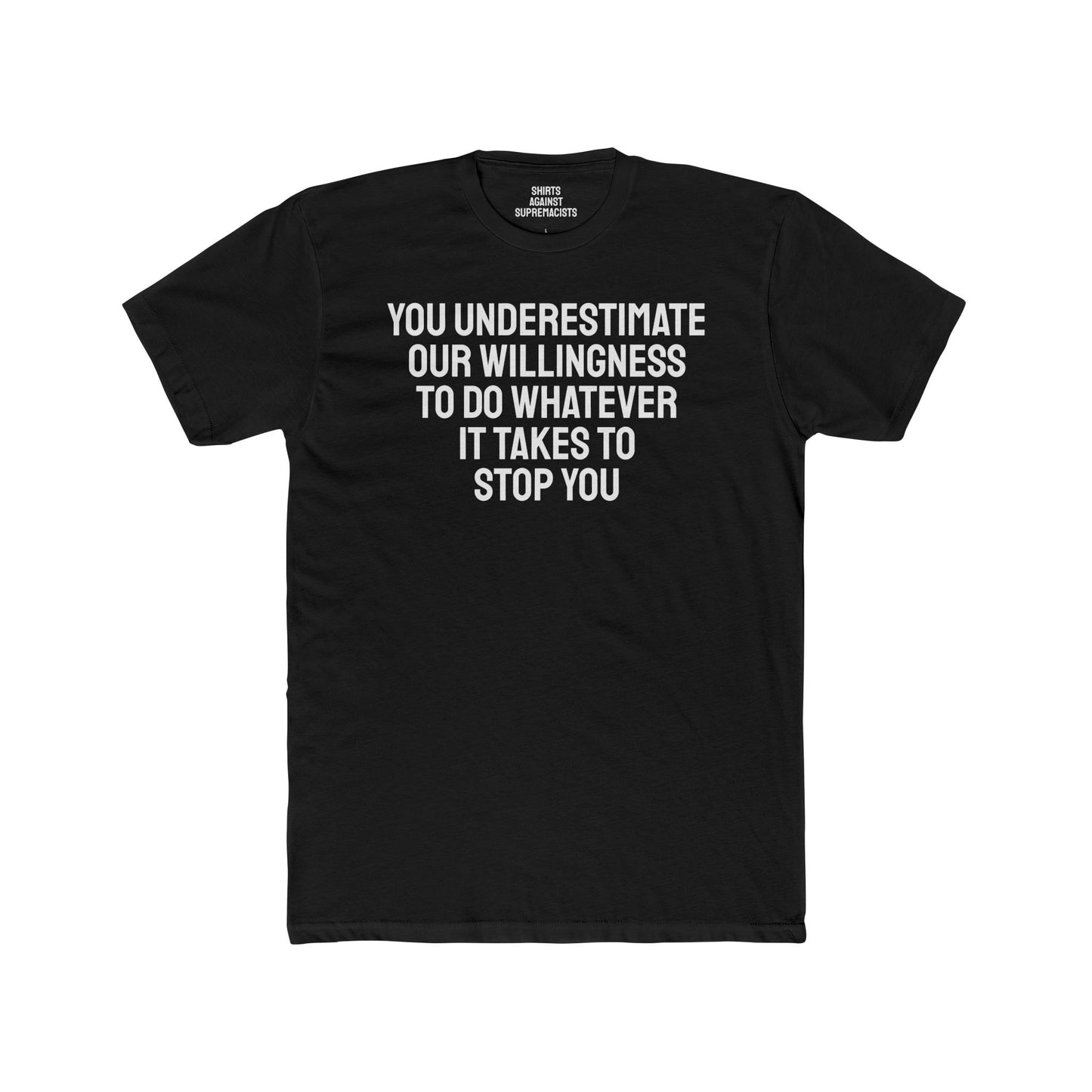 You Underestimate Our Willingness To Do Whatever It Takes To Stop You - Unisex Cotton Crew Tee