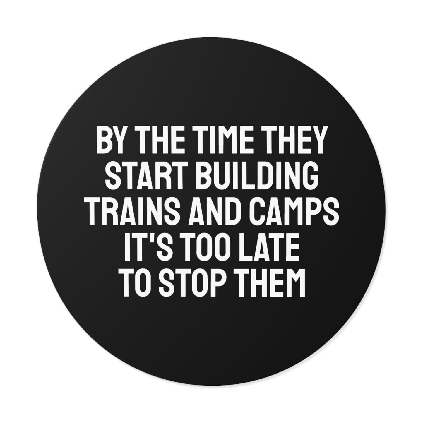 By The Time They Start Building Trains And Camps It's Too Late To Stop Them - Round Vinyl Stickers