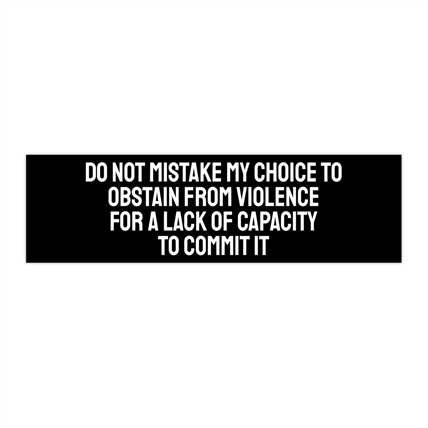 Do Not Mistake My Choice To Abstain From Violence For A Lack Of Capacity To Commit It - Bumper Sticker