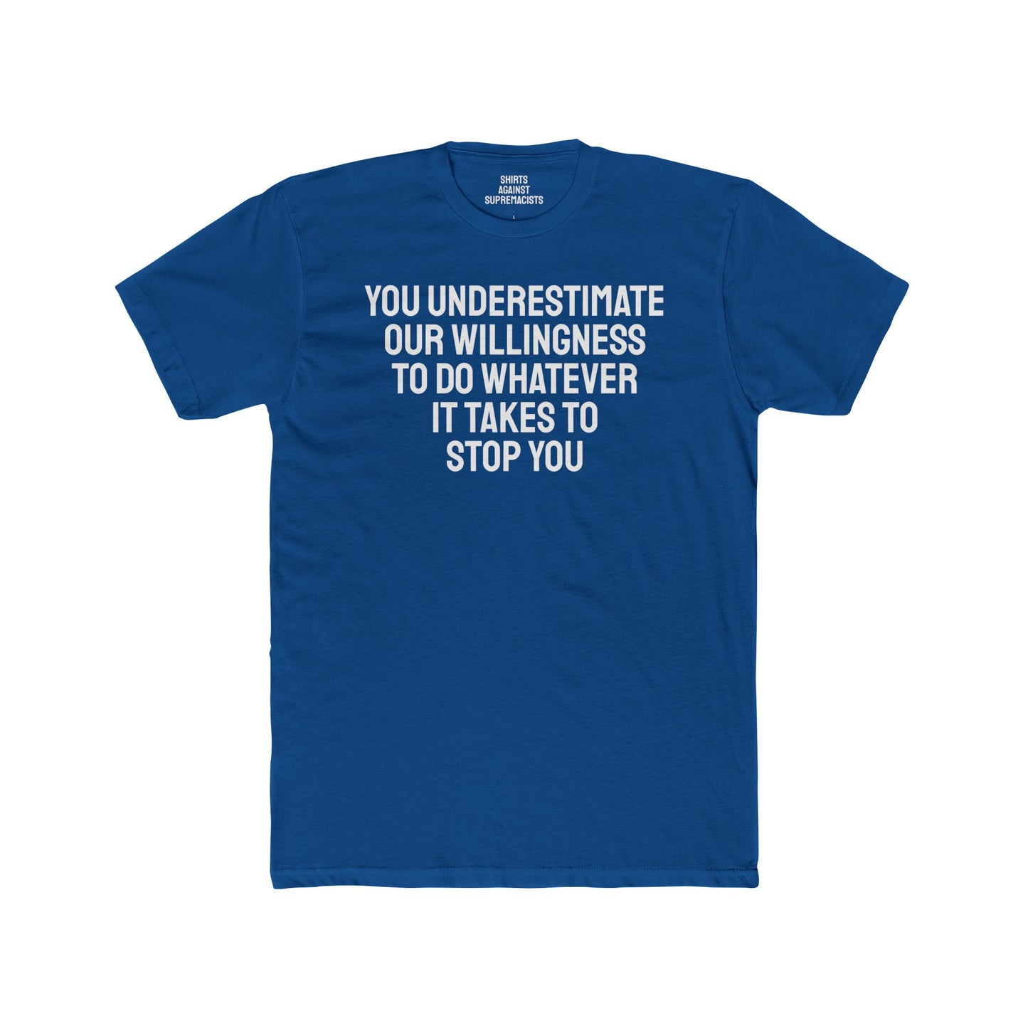 You Underestimate Our Willingness To Do Whatever It Takes To Stop You - Unisex Cotton Crew Tee