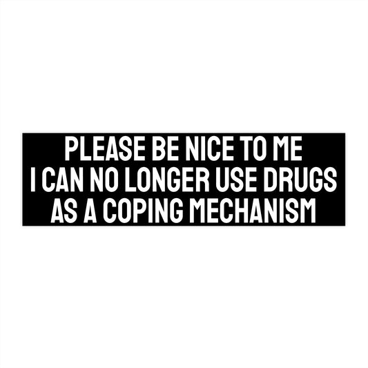 Please Be Nice To Me I Can No Longer Use Drugs As A Coping Mechanism - Bumper Sticker