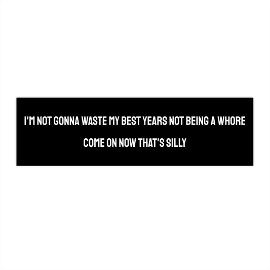 I'm Not Gonna Waste My Best Years Not Being A Whore Come On Now That's Silly - Bumper Sticker