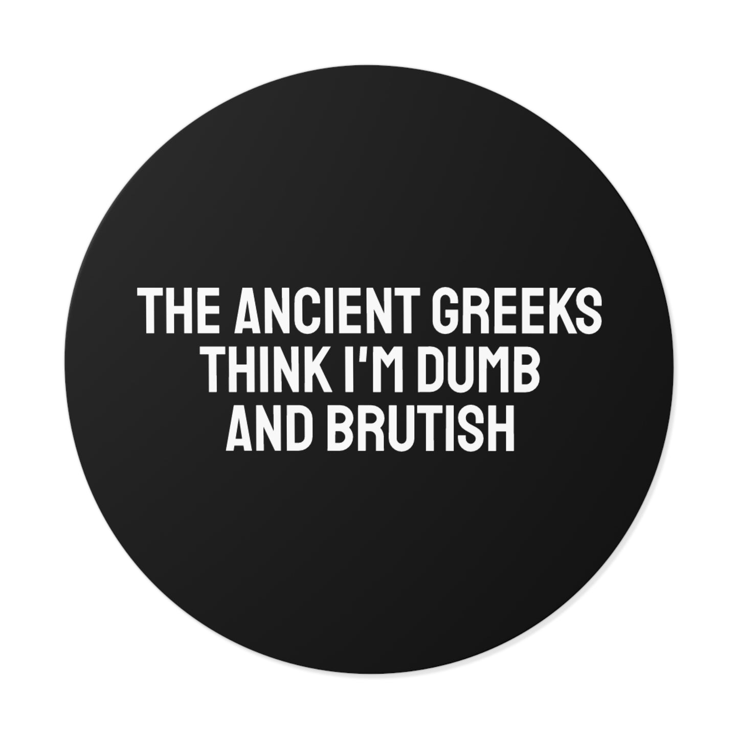 The Ancient Greeks Think I'm Dumb And Brutish - Round Vinyl Stickers