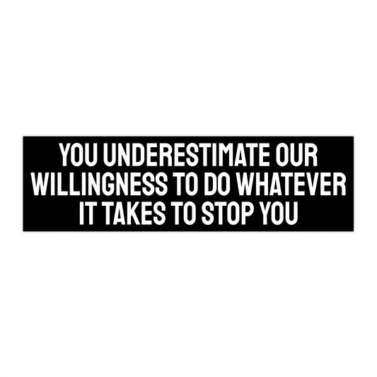 You Underestimate Our Willingness To Do Whatever It Takes To Stop You - Bumper Sticker