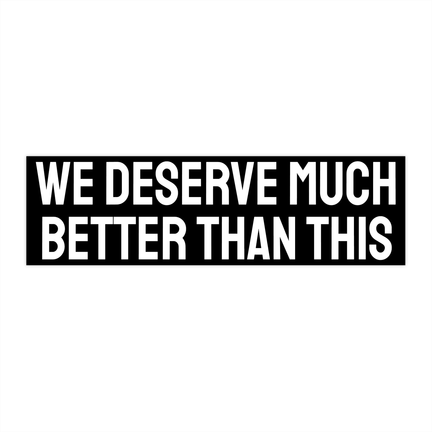 We Deserve Much Better Than This - Bumper Sticker
