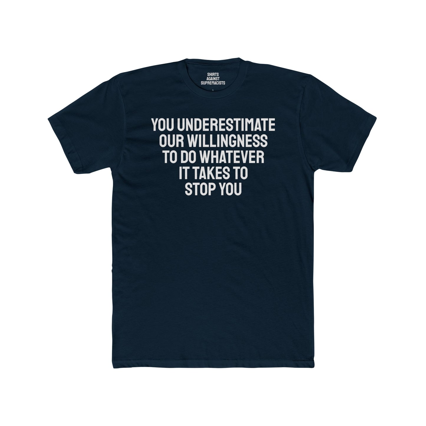 You Underestimate Our Willingness To Do Whatever It Takes To Stop You - Unisex Cotton Crew Tee