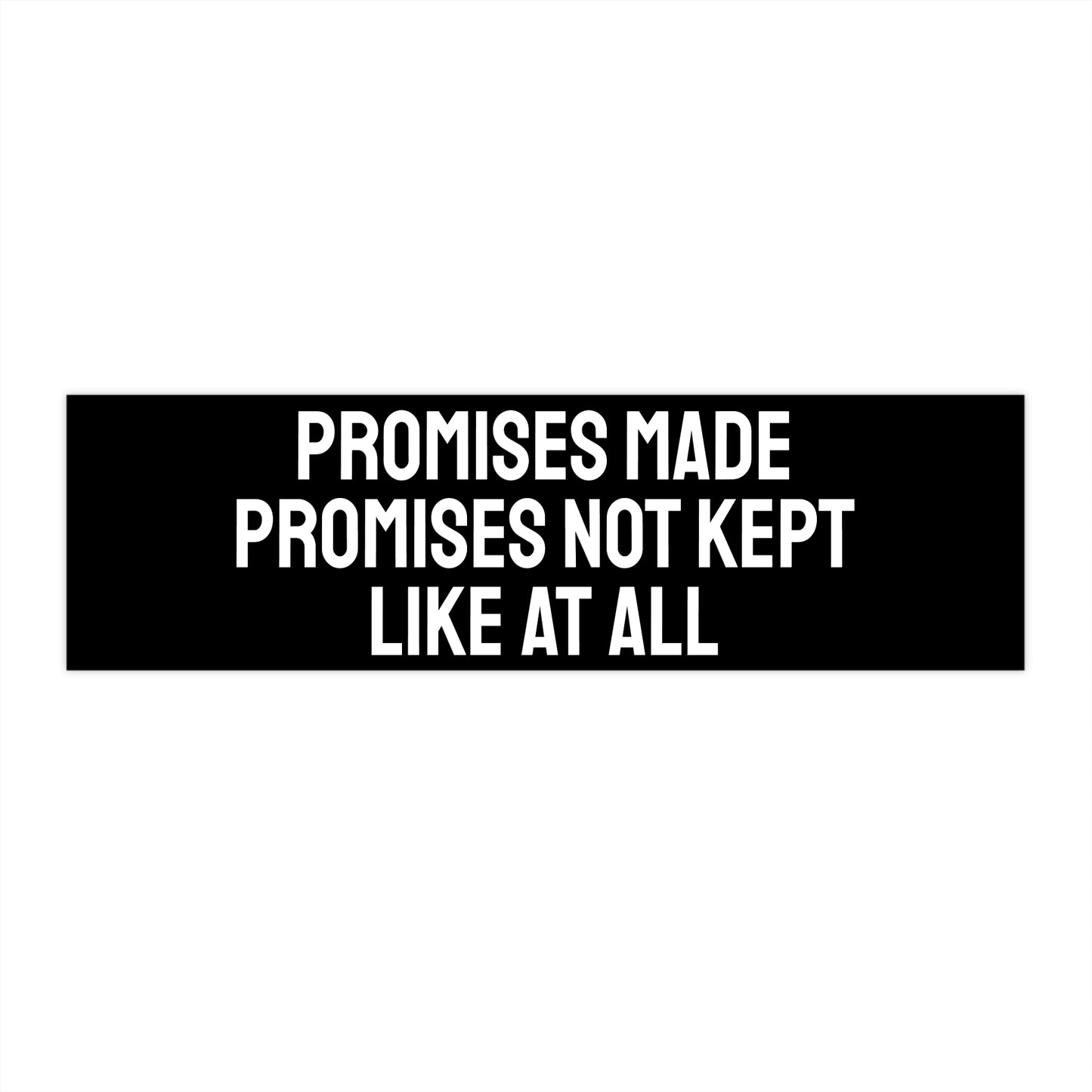 Promises Made Promises Not Kept Like At All - Bumper Sticker