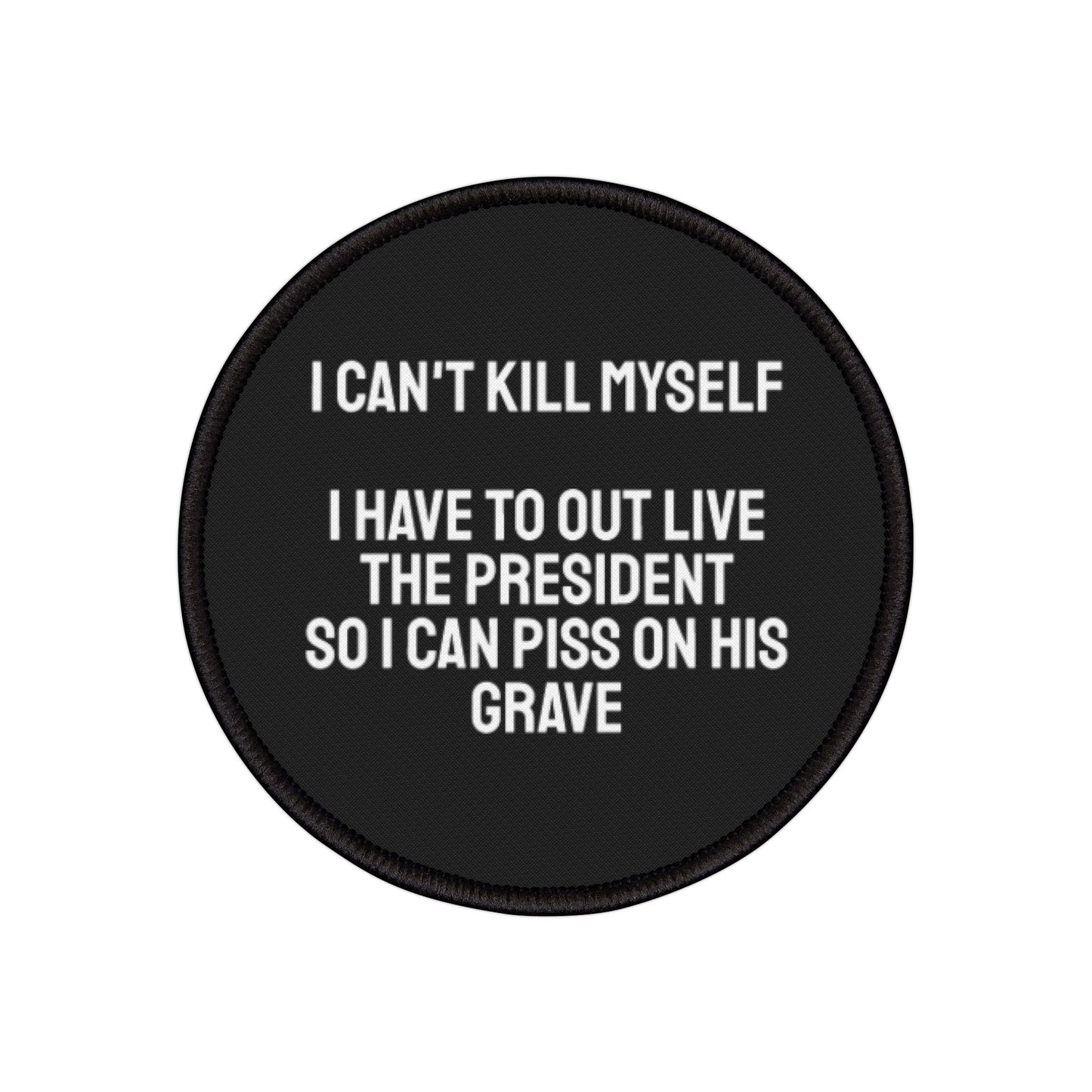 I Can't Kill Myself I Have To Outlive The President So I Can Piss On His Grave - Iron-On Patch