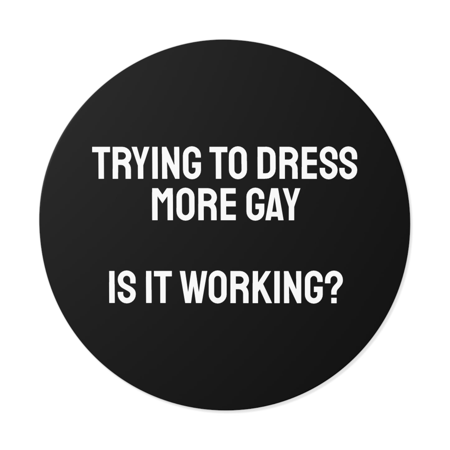 Trying To Dress More Gay Is It Working? - Round Vinyl Stickers