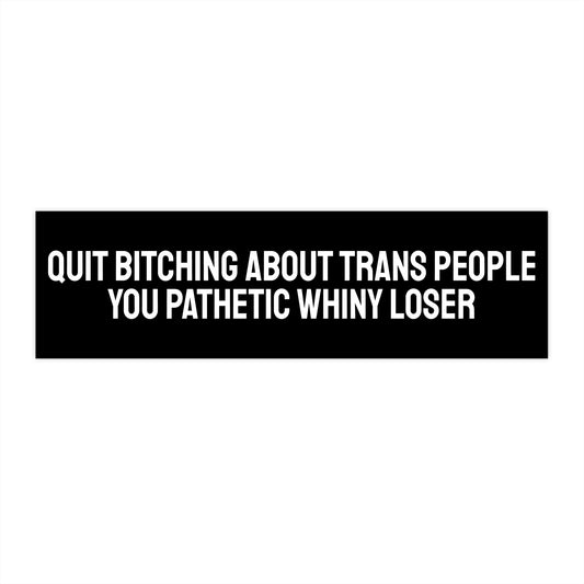 Quit Bitching About Trans People You Pathetic Whiny Loser - Bumper Sticker