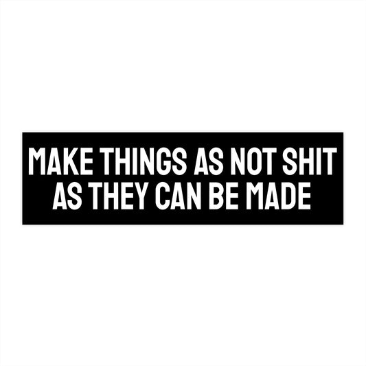 Make Things As Not Shit As They Can Be Made - Bumper Sticker