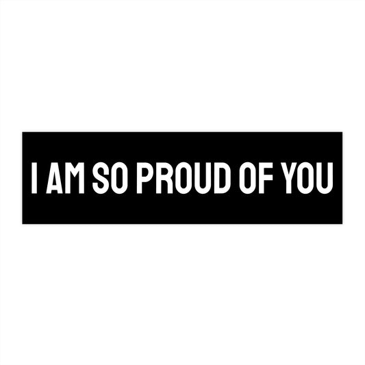 I Am So Proud Of You - Bumper Sticker