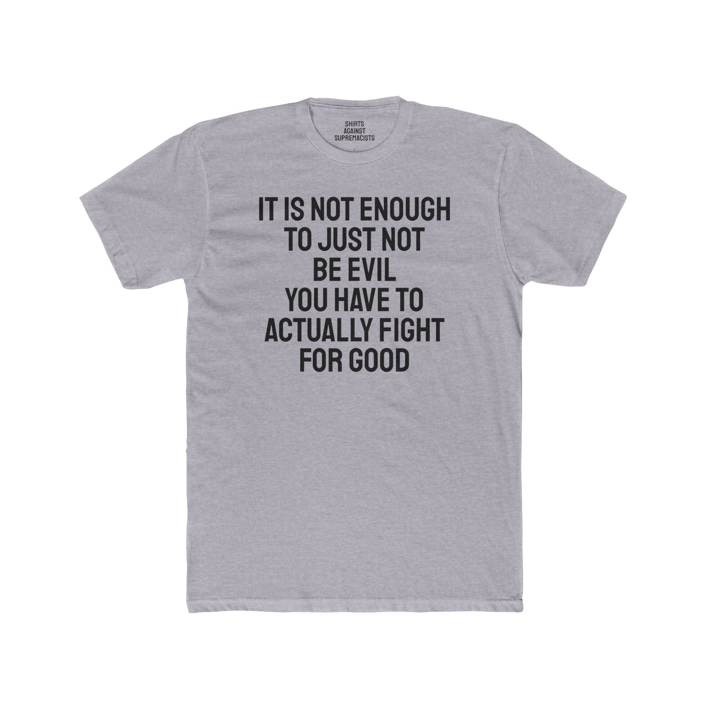 It Is Not Enough To Just Not Be Evil You Have To Actually Fight For Good - Unisex Cotton Crew Tee