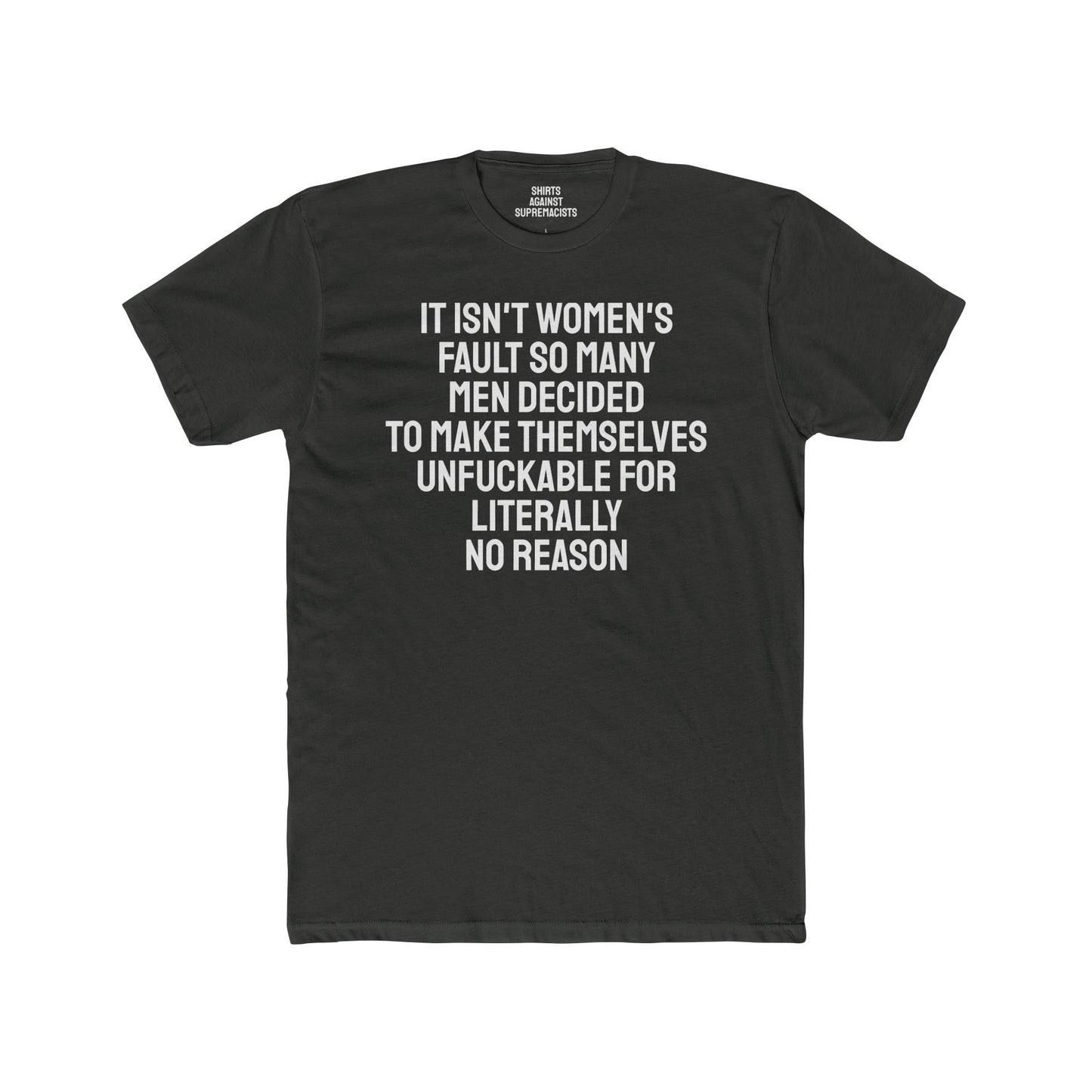 It Isn't Women's Fault So Many Men Decided To Make Themselves Unfuckable For Literally No Reason - Unisex Cotton Crew Tee