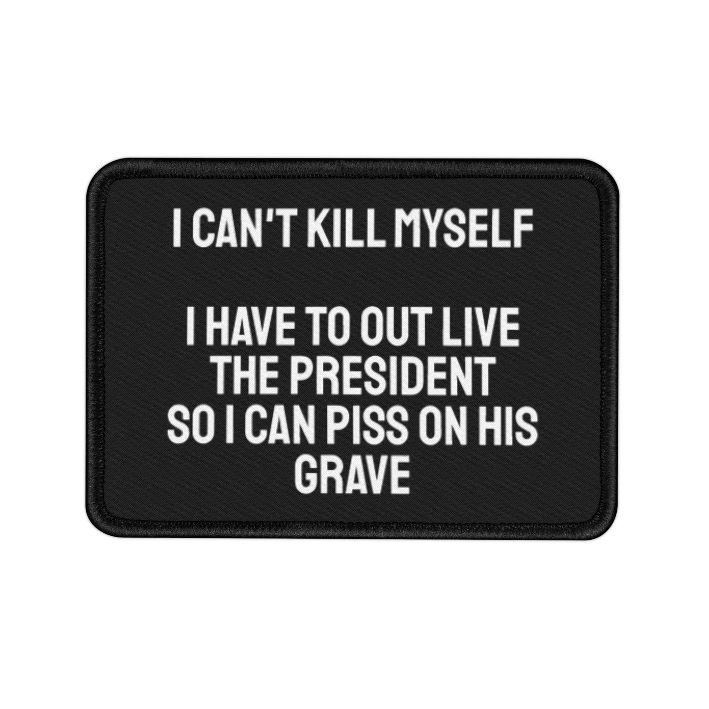 I Can't Kill Myself I Have To Outlive The President So I Can Piss On His Grave - Iron-On Patch