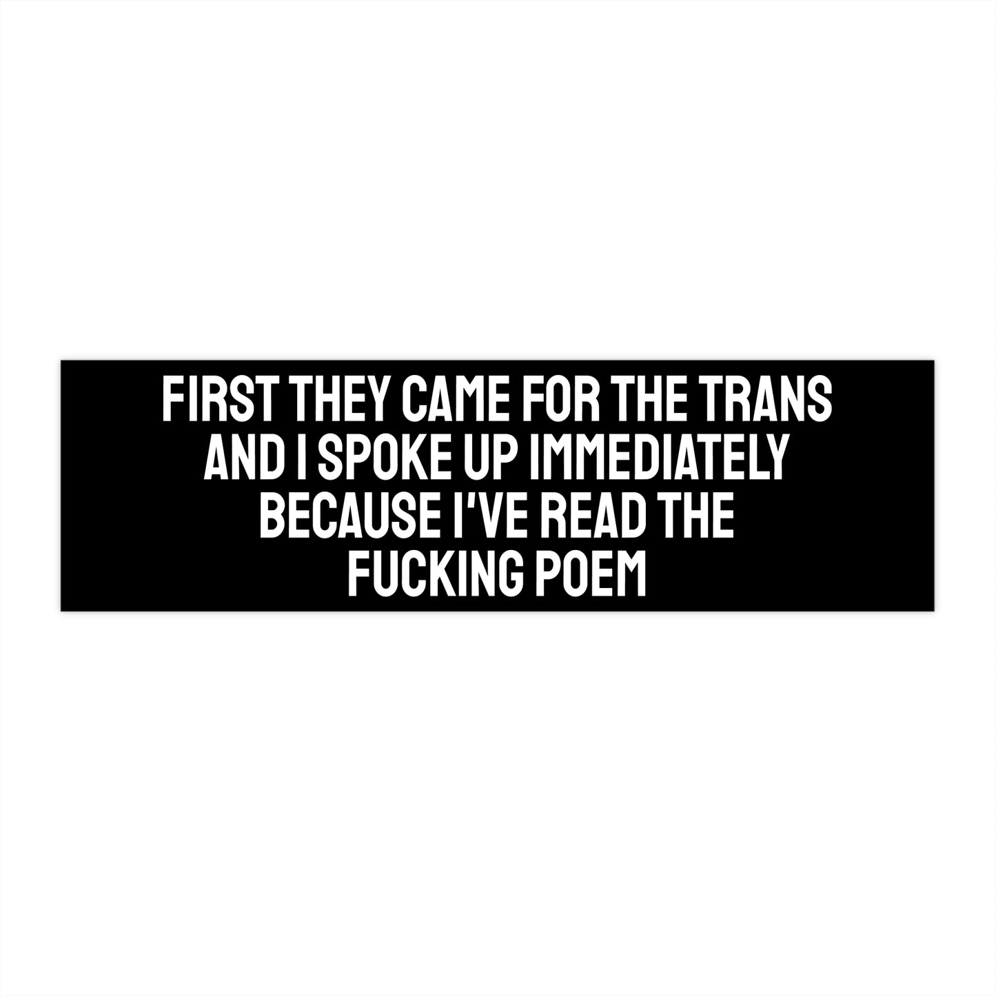 First They Came For The Trans And I Spoke Up Immediately Because I've Read The Fucking Poem - Bumper Sticker