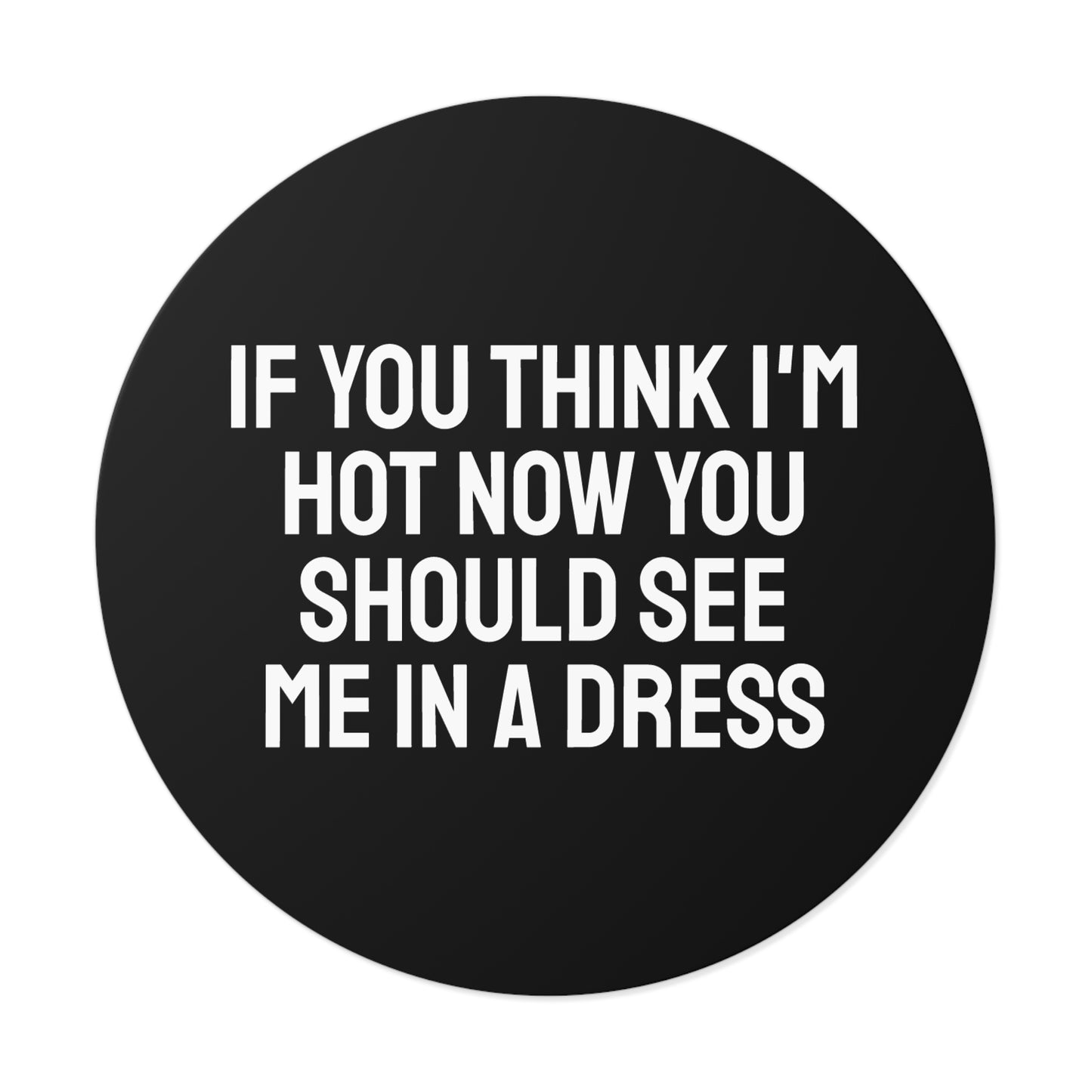 If You Think I'm Hot Now You Should See Me In A Dress - Round Vinyl Stickers