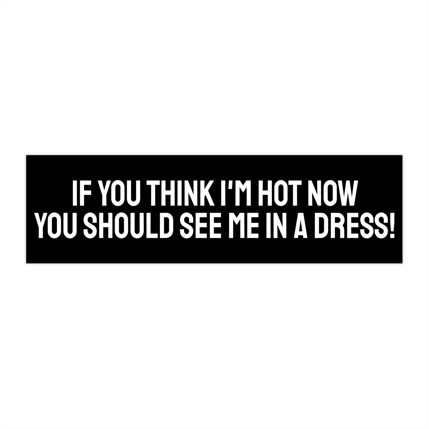 If You Think I'm Hot Now You Should See Me In A Dress! - Bumper Sticker