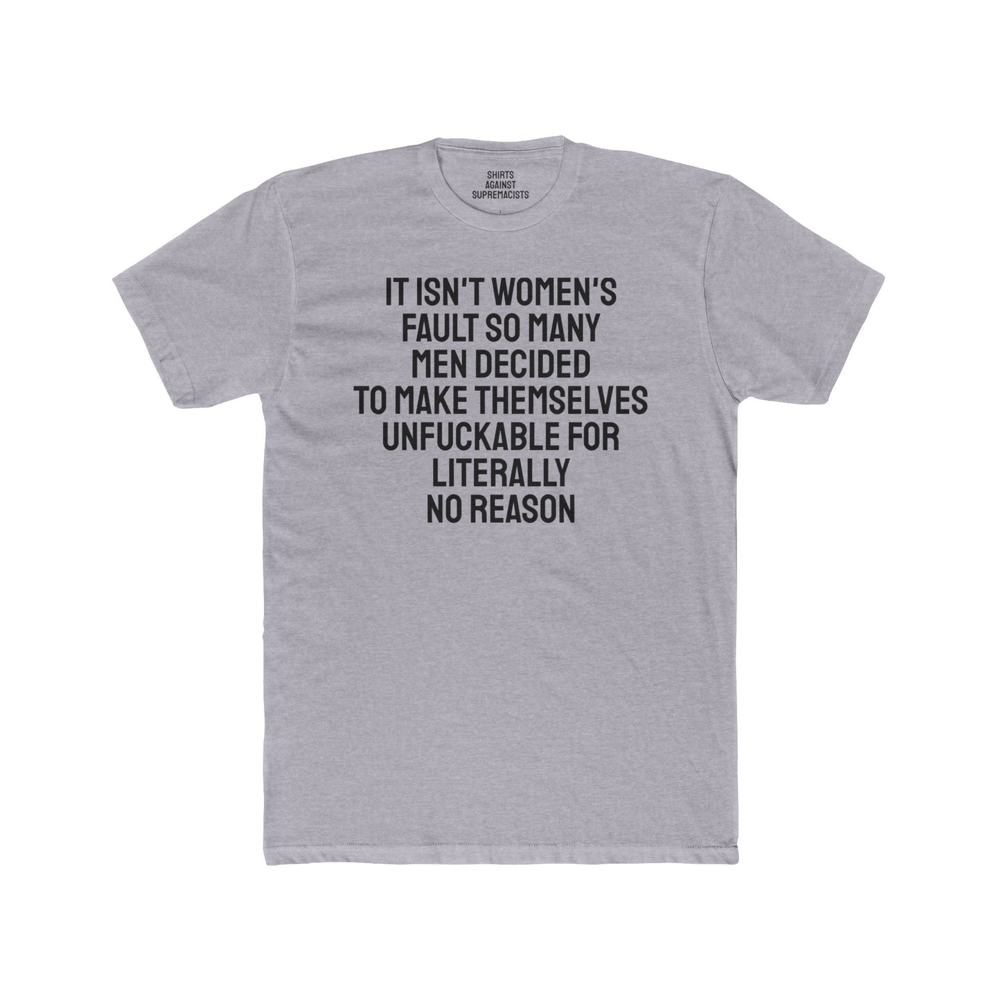 It Isn't Women's Fault So Many Men Decided To Make Themselves Unfuckable For Literally No Reason - Unisex Cotton Crew Tee
