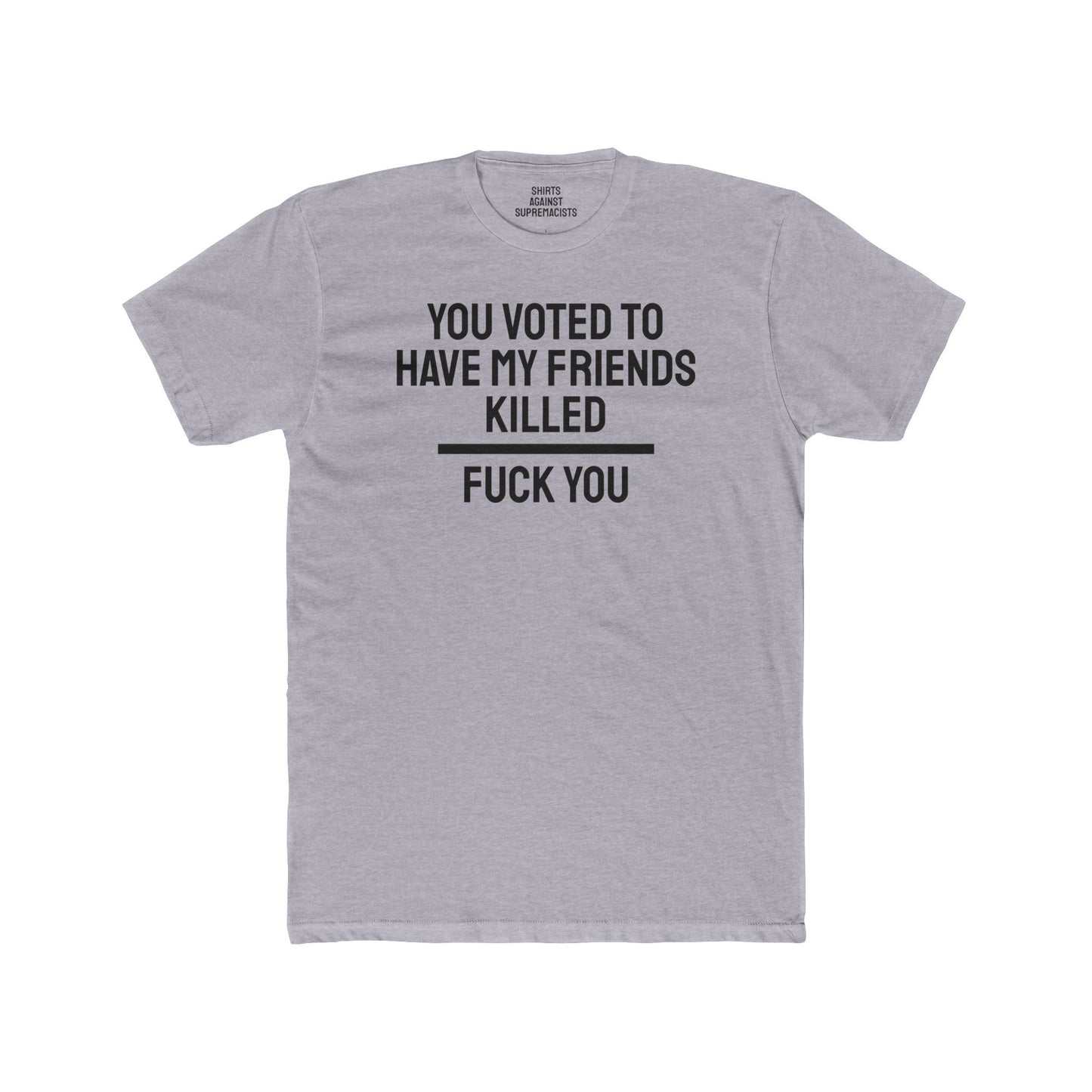 You Voted To Have My Friends Killed Fuck You - Unisex Cotton Crew Tee