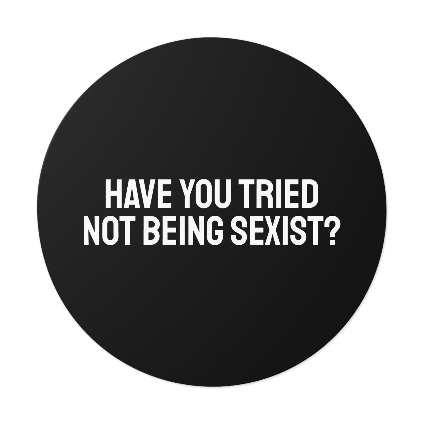 Have You Tried Not Being Sexist? - Round Vinyl Stickers