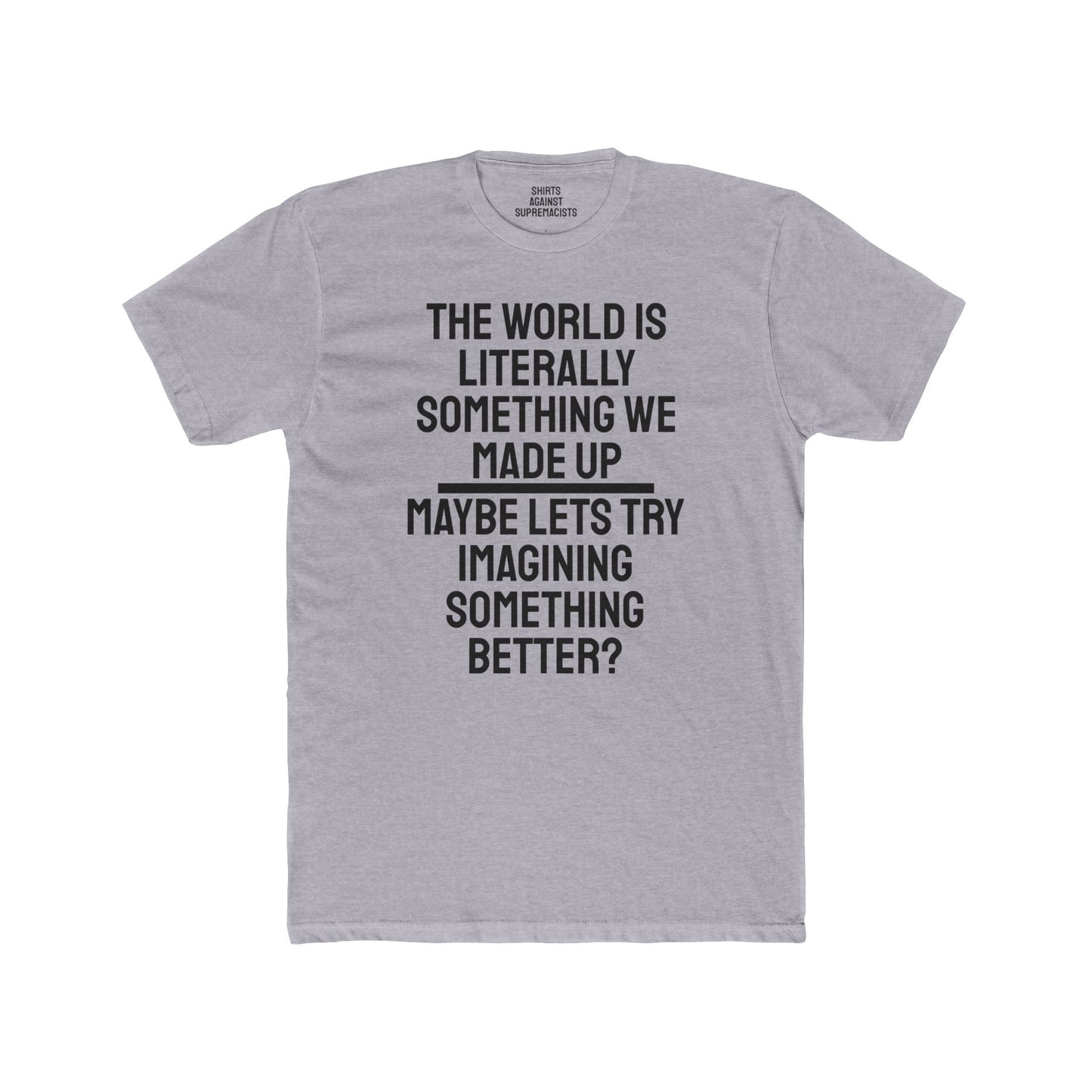 The World Is Literally Something We Made Up Maybe Lets Try Imagining Something Better? - Unisex Cotton Crew Tee