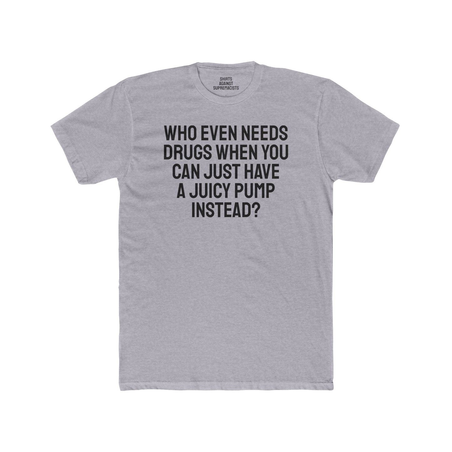 Who Even Needs Drugs When You Can Just Have A Juicy Pump Instead - Unisex Cotton Crew Tee