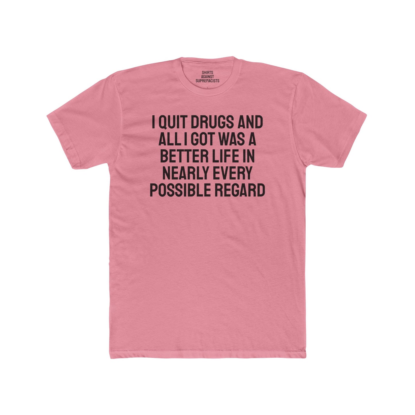 I Quit Drugs And All I Got Was A Better Life In Nearly Every Possible Regard - Unisex Cotton Crew Tee